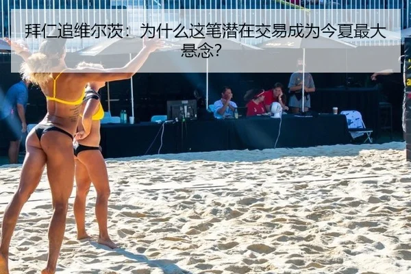 拜仁追维尔茨：为什么这笔潜在交易成为今夏最大悬念？