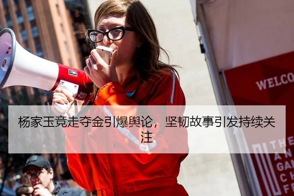 杨家玉竞走夺金引爆舆论，坚韧故事引发持续关注